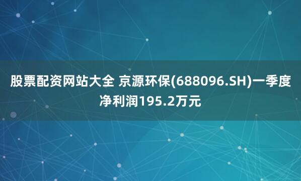 股票配资网站大全 京源环保(688096.SH)一季度净利润195.2万元