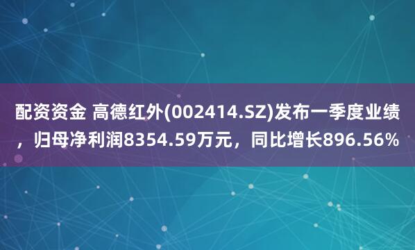 配资资金 高德红外(002414.SZ)发布一季度业绩，归母净利润8354.59万元，同比增长896.56%
