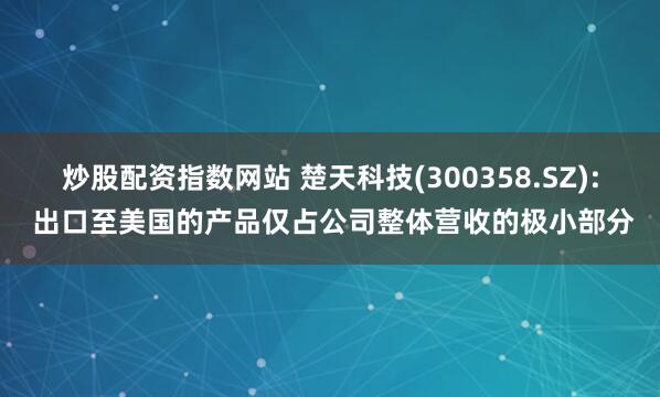 炒股配资指数网站 楚天科技(300358.SZ): 出口至美国的产品仅占公司整体营收的极小部分