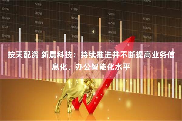 按天配资 新晨科技：持续推进并不断提高业务信息化、办公智能化水平