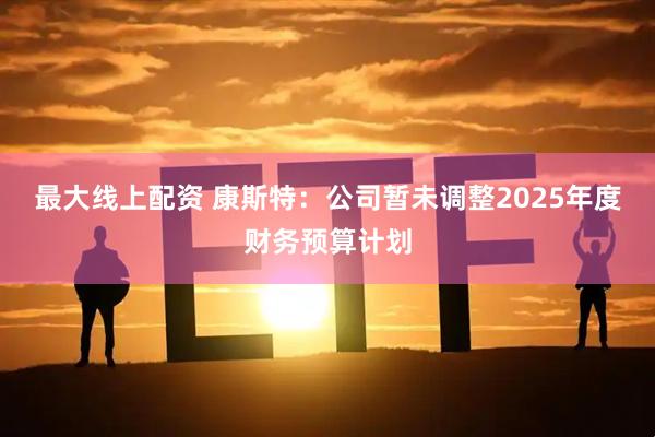 最大线上配资 康斯特：公司暂未调整2025年度财务预算计划
