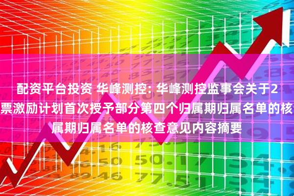 配资平台投资 华峰测控: 华峰测控监事会关于2021年限制性股票激励计划首次授予部分第四个归属期归属名单的核查意见内容摘要