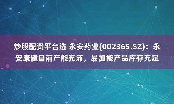 炒股配资平台选 永安药业(002365.SZ)：永安康健目前产能充沛，易加能产品库存充足