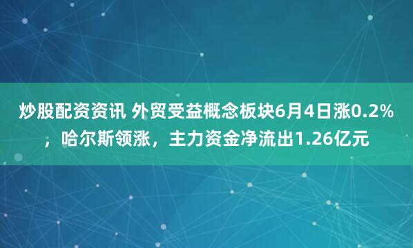 炒股配资资讯 外贸受益概念板块6月4日涨0.2%，哈尔斯领涨，主力资金净流出1.26亿元
