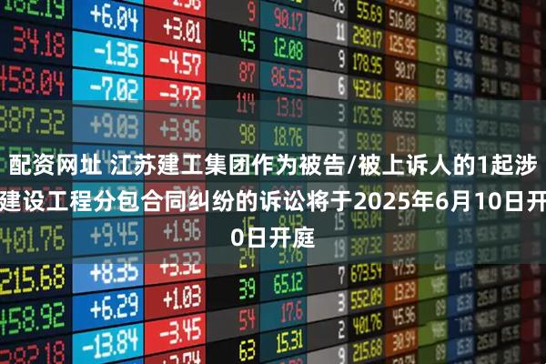 配资网址 江苏建工集团作为被告/被上诉人的1起涉及建设工程分包合同纠纷的诉讼将于2025年6月10日开庭