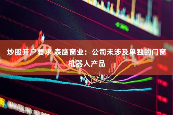 炒股开户要求 森鹰窗业：公司未涉及单独的门窗机器人产品