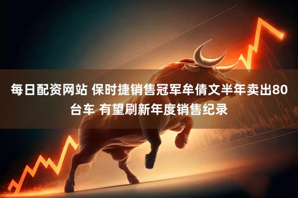 每日配资网站 保时捷销售冠军牟倩文半年卖出80台车 有望刷新年度销售纪录