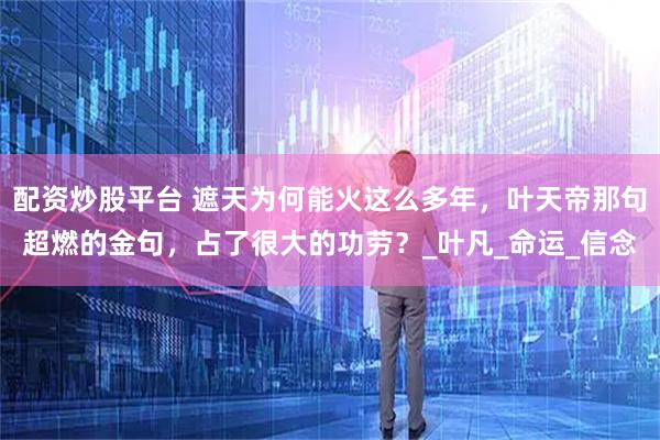 配资炒股平台 遮天为何能火这么多年，叶天帝那句超燃的金句，占了很大的功劳？_叶凡_命运_信念