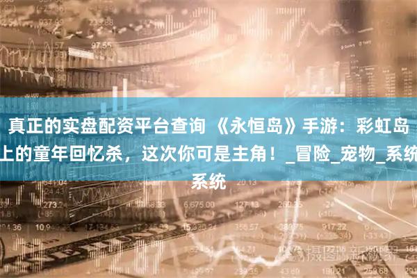 真正的实盘配资平台查询 《永恒岛》手游：彩虹岛上的童年回忆杀，这次你可是主角！_冒险_宠物_系统