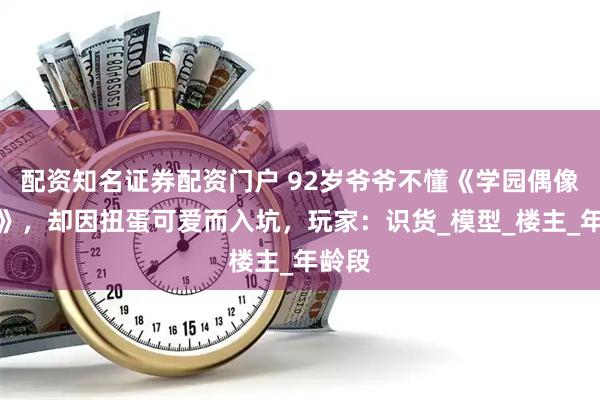 配资知名证券配资门户 92岁爷爷不懂《学园偶像大师》，却因扭蛋可爱而入坑，玩家：识货_模型_楼主_年龄段