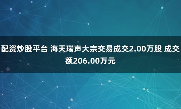 配资炒股平台 海天瑞声大宗交易成交2.00万股 成交额206.00万元