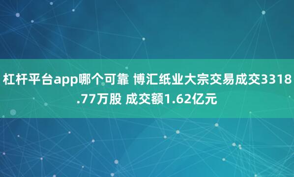 杠杆平台app哪个可靠 博汇纸业大宗交易成交3318.77万股 成交额1.62亿元