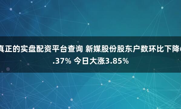 真正的实盘配资平台查询 新媒股份股东户数环比下降6.37% 今日大涨3.85%