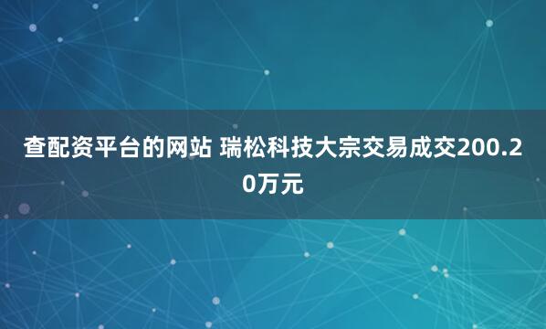 查配资平台的网站 瑞松科技大宗交易成交200.20万元
