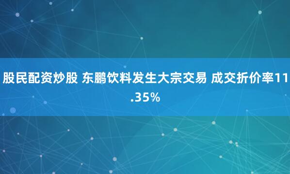 股民配资炒股 东鹏饮料发生大宗交易 成交折价率11.35%