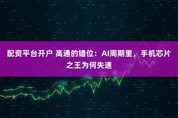 配资平台开户 高通的错位：AI周期里，手机芯片之王为何失速