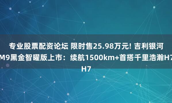 专业股票配资论坛 限时售25.98万元! 吉利银河M9黑金智曜版上市：续航1500km+首搭千里浩瀚H7