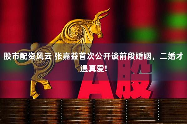 股市配资风云 张嘉益首次公开谈前段婚姻，二婚才遇真爱!