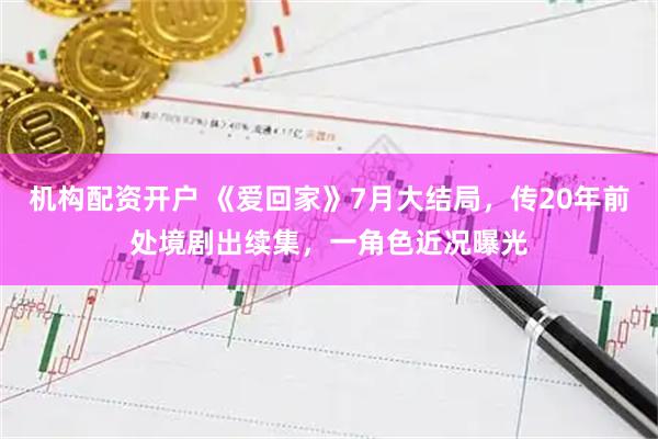 机构配资开户 《爱回家》7月大结局，传20年前处境剧出续集，一角色近况曝光