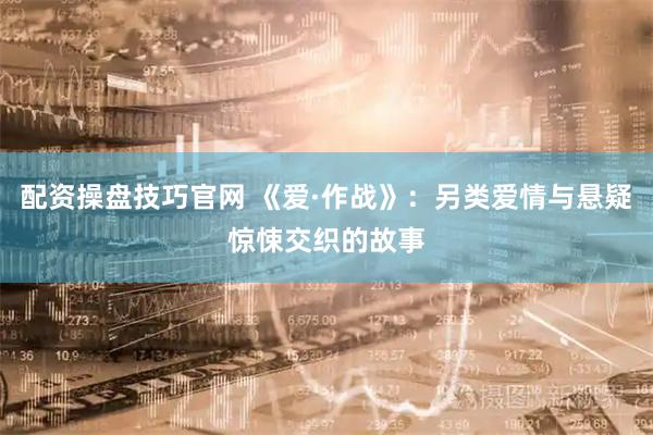 配资操盘技巧官网 《爱·作战》：另类爱情与悬疑惊悚交织的故事