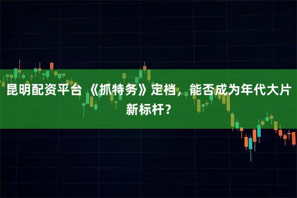 昆明配资平台 《抓特务》定档，能否成为年代大片新标杆？