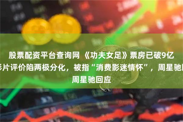 股票配资平台查询网 《功夫女足》票房已破9亿，影片评价陷两极分化，被指“消费影迷情怀”，周星驰回应