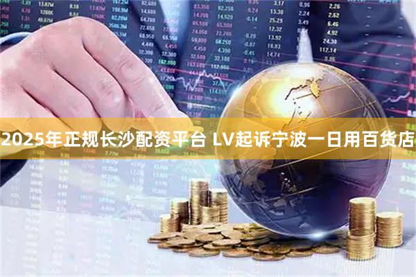 2025年正规长沙配资平台 LV起诉宁波一日用百货店