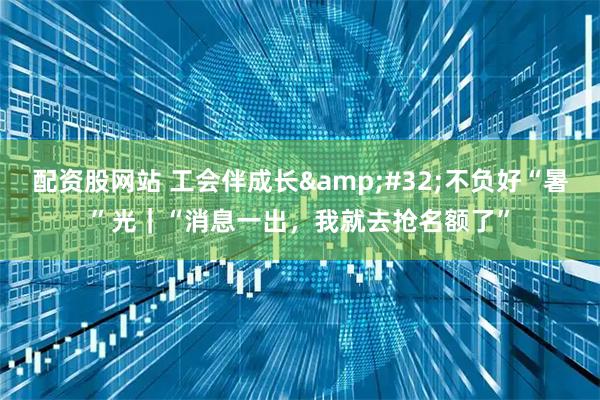 配资股网站 工会伴成长 不负好“暑”光｜“消息一出，我就去抢名额了”