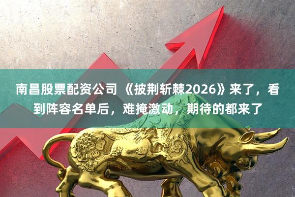 南昌股票配资公司 《披荆斩棘2026》来了，看到阵容名单后，难掩激动，期待的都来了