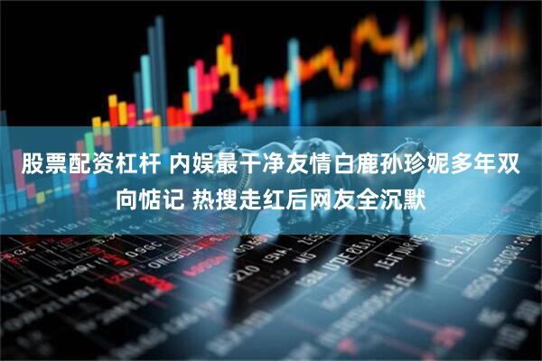 股票配资杠杆 内娱最干净友情白鹿孙珍妮多年双向惦记 热搜走红后网友全沉默